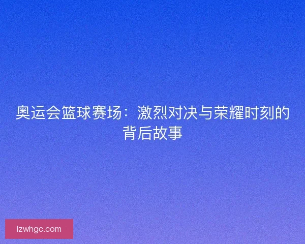 奥运会篮球赛场：激烈对决与荣耀时刻的背后故事