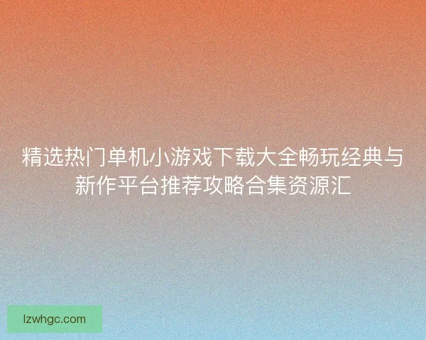 精选热门单机小游戏下载大全畅玩经典与新作平台推荐攻略合集资源汇