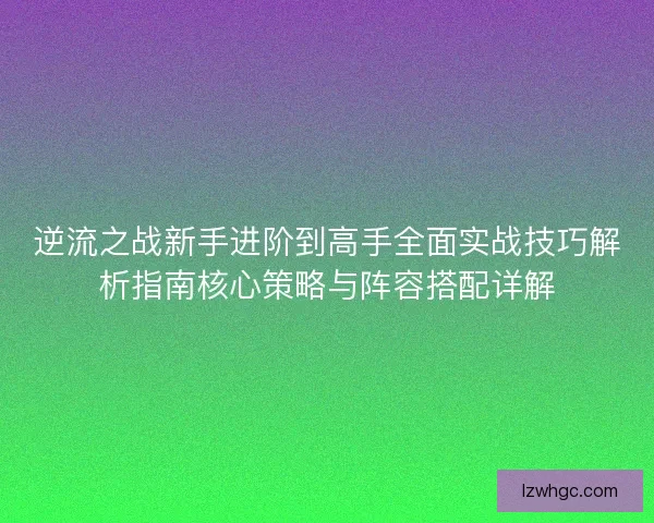 逆流之战新手进阶到高手全面实战技巧解析指南核心策略与阵容搭配详解