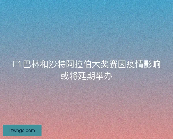 F1巴林和沙特阿拉伯大奖赛因疫情影响或将延期举办