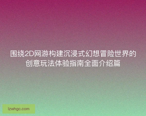 围绕2D网游构建沉浸式幻想冒险世界的创意玩法体验指南全面介绍篇