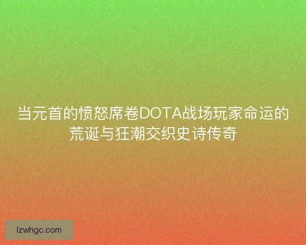 当元首的愤怒席卷DOTA战场玩家命运的荒诞与狂潮交织史诗传奇